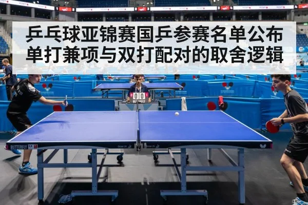 乒乓球亚锦赛国乒参赛名单公布 单打兼项与双打配对的取舍逻辑