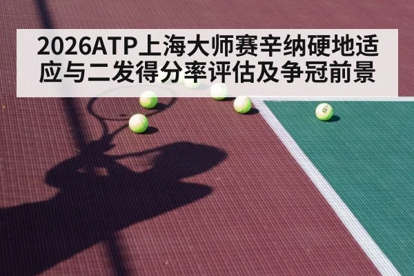 2026ATP上海大师赛辛纳硬地适应与二发得分率评估及争冠前景