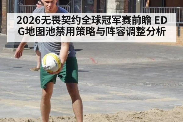 2026无畏契约全球冠军赛前瞻 EDG地图池禁用策略与阵容调整分析