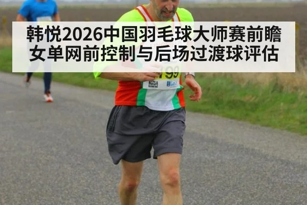 韩悦2026中国羽毛球大师赛前瞻 女单网前控制与后场过渡球评估