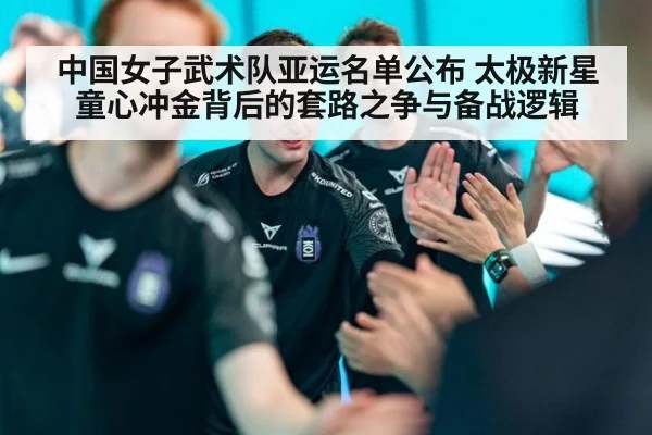 中国女子武术队亚运名单公布 太极新星童心冲金背后的套路之争与备战逻辑