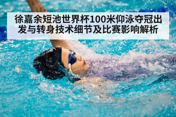徐嘉余短池世界杯100米仰泳夺冠出发与转身技术细节及比赛影响解析