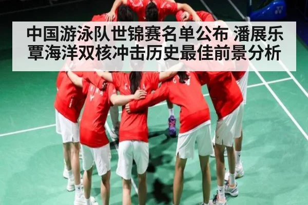 中国游泳队世锦赛名单公布 潘展乐覃海洋双核冲击历史最佳前景分析